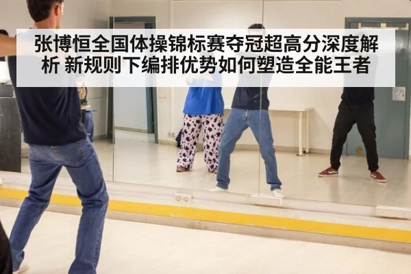 张博恒全国体操锦标赛夺冠超高分深度解析 新规则下编排优势如何塑造全能王者