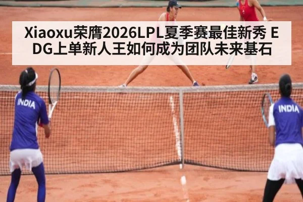 Xiaoxu荣膺2026LPL夏季赛最佳新秀 EDG上单新人王如何成为团队未来基石