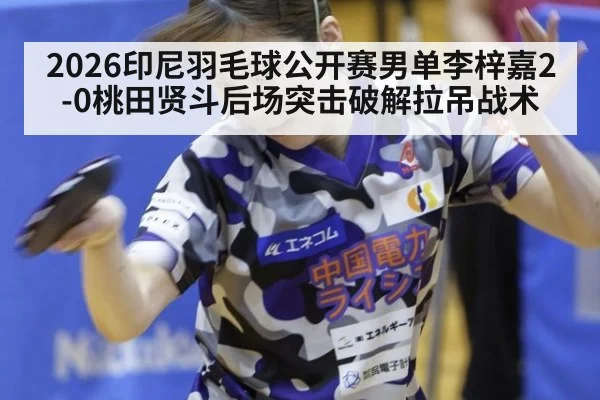 2026印尼羽毛球公开赛男单李梓嘉2-0桃田贤斗后场突击破解拉吊战术