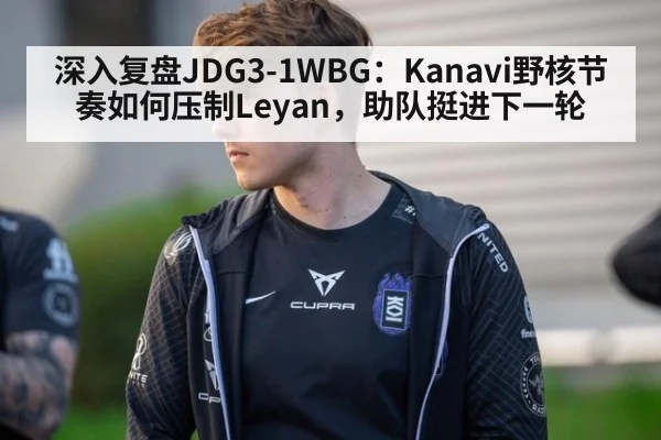 深入复盘JDG3-1WBG:Kanavi野核节奏如何压制Leyan,助队挺进下一轮