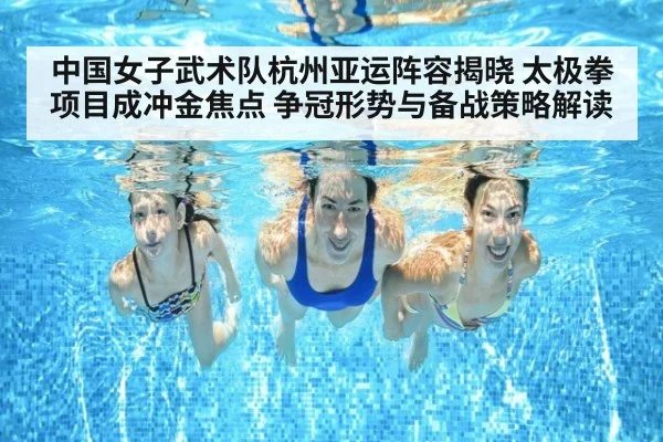中国女子武术队杭州亚运阵容揭晓 太极拳项目成冲金焦点 争冠形势与备战策略解读