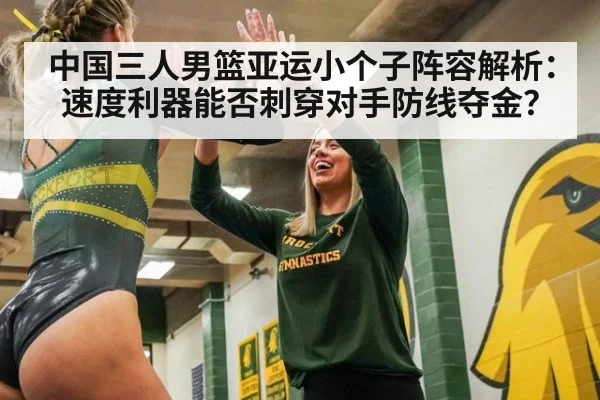 中国三人男篮亚运小个子阵容解析:速度利器能否刺穿对手防线夺金?