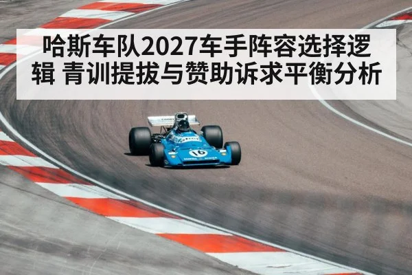 哈斯车队2027车手阵容选择逻辑 青训提拔与赞助诉求平衡分析